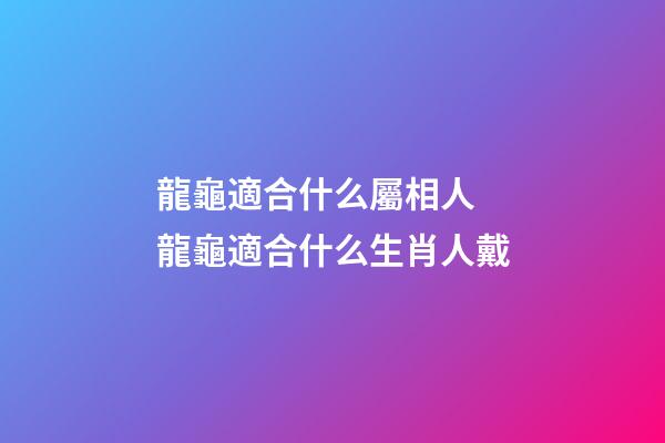 龍龜適合什么屬相人 龍龜適合什么生肖人戴-第1張-觀點-玄機派
